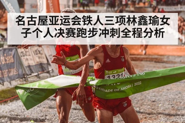 名古屋亚运会铁人三项林鑫瑜女子个人决赛跑步冲刺全程分析