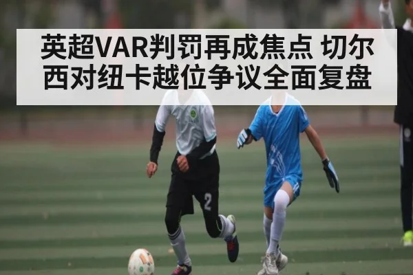 英超VAR判罚再成焦点 切尔西对纽卡越位争议全面复盘