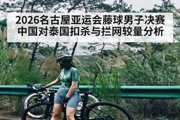2026名古屋亚运会藤球男子决赛中国对泰国扣杀与拦网较量分析