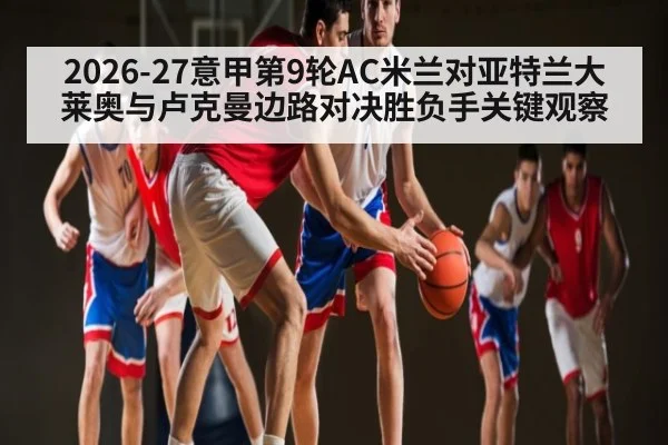 2026-27意甲第9轮AC米兰对亚特兰大莱奥与卢克曼边路对决胜负手关键观察