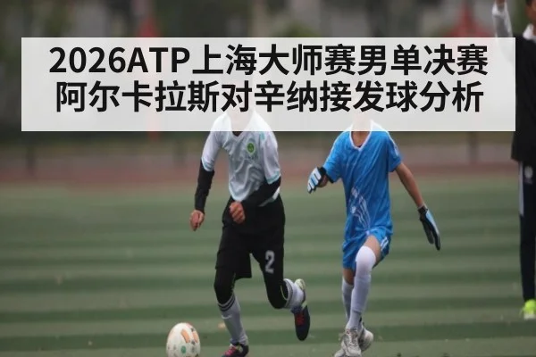 2026ATP上海大师赛男单决赛阿尔卡拉斯对辛纳接发球分析