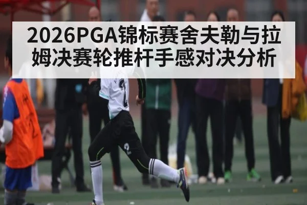 2026PGA锦标赛舍夫勒与拉姆决赛轮推杆手感对决分析