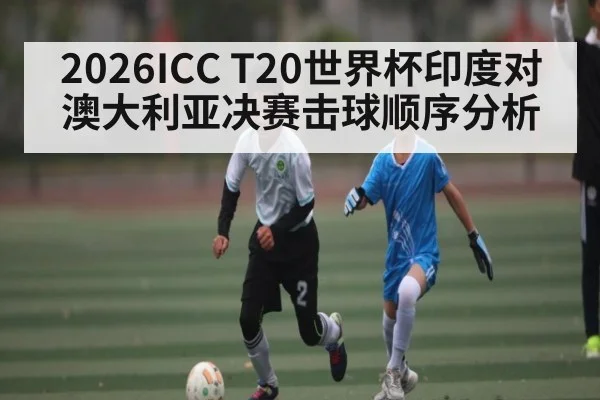 2026ICC T20世界杯印度对澳大利亚决赛击球顺序分析
