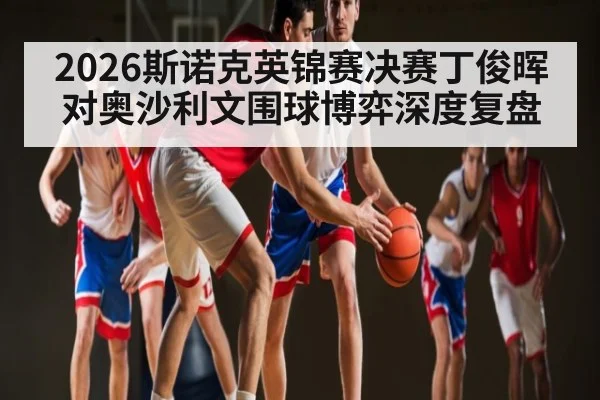 2026斯诺克英锦赛决赛丁俊晖对奥沙利文围球博弈深度复盘