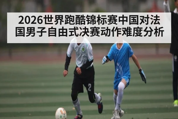 2026世界跑酷锦标赛中国对法国男子自由式决赛动作难度分析