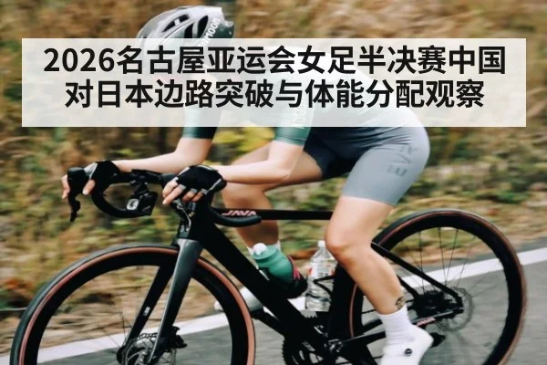 2026名古屋亚运会女足半决赛中国对日本边路突破与体能分配观察